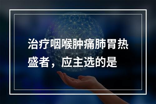 治疗咽喉肿痛肺胃热盛者，应主选的是