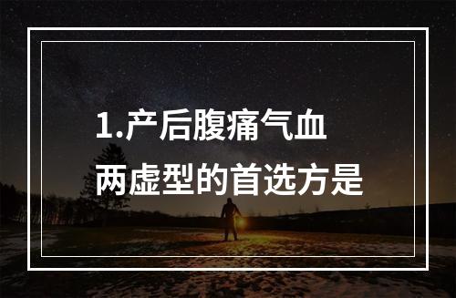 1.产后腹痛气血两虚型的首选方是