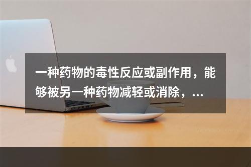 一种药物的毒性反应或副作用，能够被另一种药物减轻或消除，称为