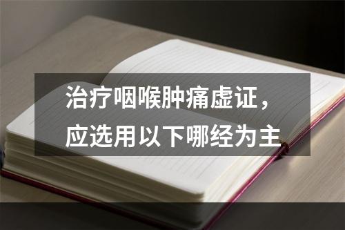 治疗咽喉肿痛虚证，应选用以下哪经为主