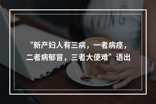 “新产妇人有三病，一者病痉，二者病郁冒，三者大便难”语出