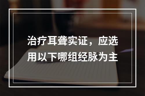 治疗耳聋实证，应选用以下哪组经脉为主