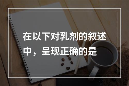 在以下对乳剂的叙述中，呈现正确的是