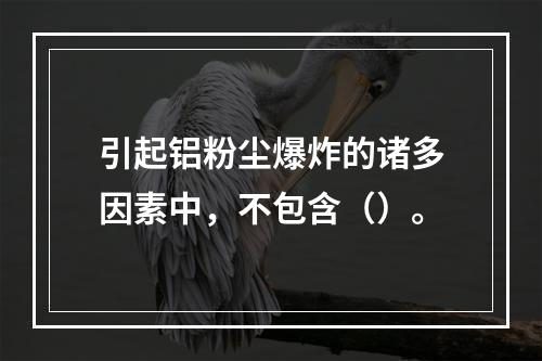 引起铝粉尘爆炸的诸多因素中，不包含（）。