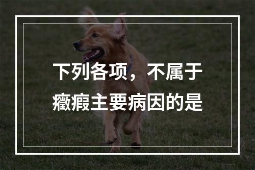 下列各项，不属于癥瘕主要病因的是