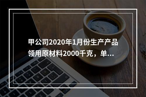 甲公司2020年1月份生产产品领用原材料2000千克，单位成