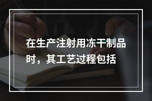 在生产注射用冻干制品时，其工艺过程包括