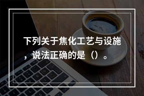 下列关于焦化工艺与设施，说法正确的是（）。