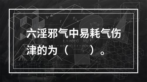 六淫邪气中易耗气伤津的为（　　）。