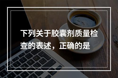 下列关于胶囊剂质量检查的表述，正确的是