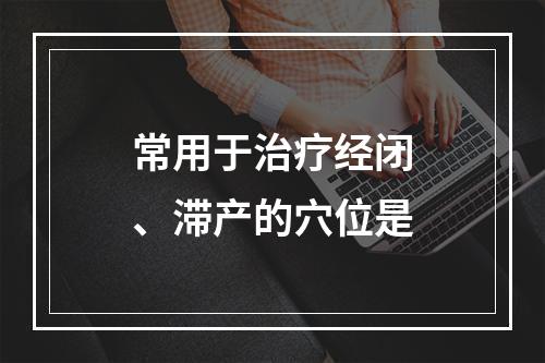 常用于治疗经闭、滞产的穴位是