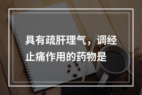 具有疏肝理气，调经止痛作用的药物是