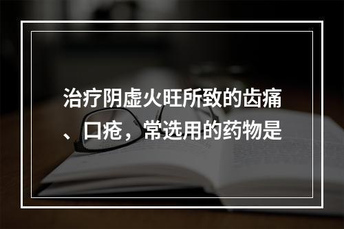 治疗阴虚火旺所致的齿痛、口疮，常选用的药物是