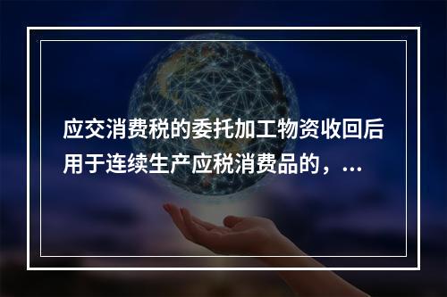 应交消费税的委托加工物资收回后用于连续生产应税消费品的，按规