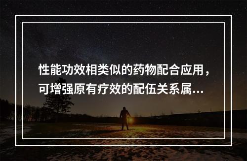 性能功效相类似的药物配合应用，可增强原有疗效的配伍关系属“