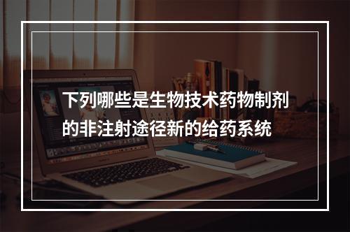 下列哪些是生物技术药物制剂的非注射途径新的给药系统