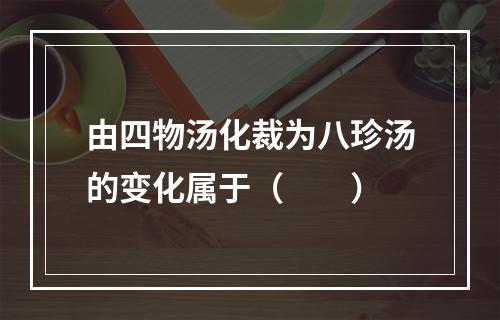 由四物汤化裁为八珍汤的变化属于（　　）