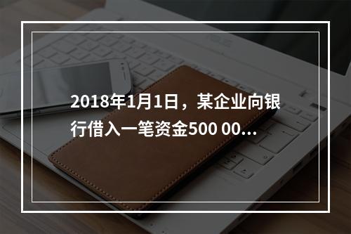 2018年1月1日，某企业向银行借入一笔资金500 000元