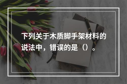 下列关于木质脚手架材料的说法中，错误的是（）。