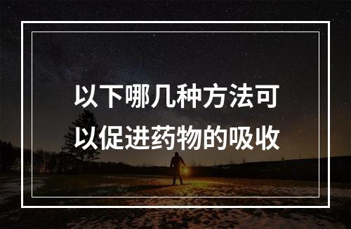 以下哪几种方法可以促进药物的吸收