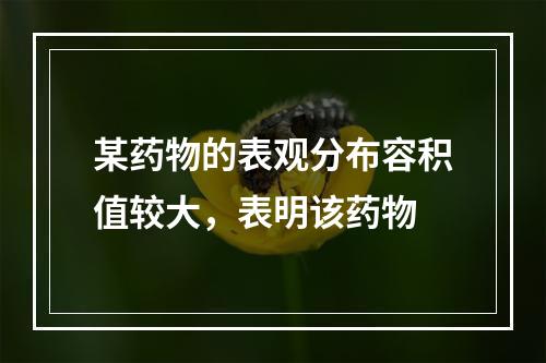 某药物的表观分布容积值较大，表明该药物