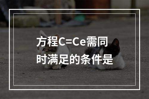 方程C=Ce需同时满足的条件是