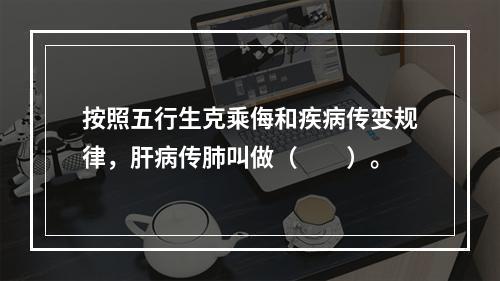 按照五行生克乘侮和疾病传变规律，肝病传肺叫做（　　）。