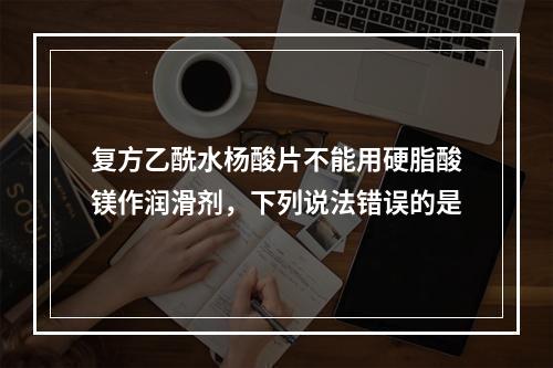 复方乙酰水杨酸片不能用硬脂酸镁作润滑剂，下列说法错误的是