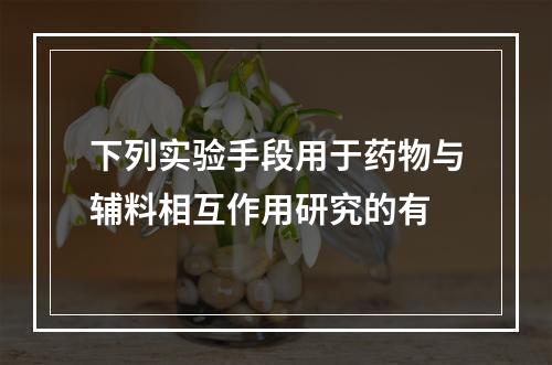 下列实验手段用于药物与辅料相互作用研究的有