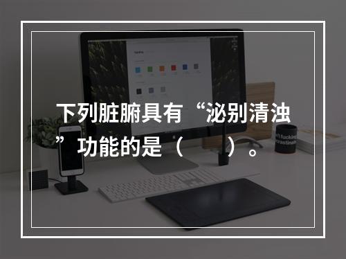 下列脏腑具有“泌别清浊”功能的是（　　）。