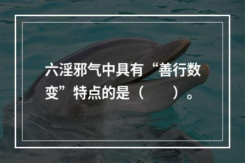 六淫邪气中具有“善行数变”特点的是（　　）。