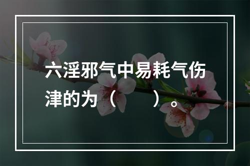 六淫邪气中易耗气伤津的为（　　）。