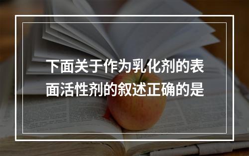 下面关于作为乳化剂的表面活性剂的叙述正确的是