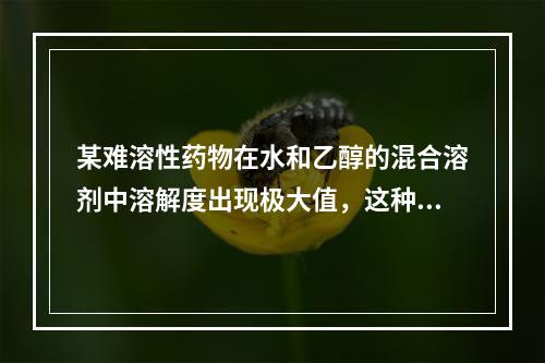 某难溶性药物在水和乙醇的混合溶剂中溶解度出现极大值，这种现象