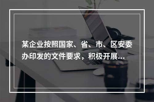 某企业按照国家、省、市、区安委办印发的文件要求，积极开展企业