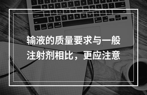 输液的质量要求与一般注射剂相比，更应注意