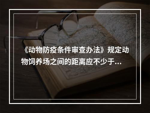 《动物防疫条件审查办法》规定动物饲养场之间的距离应不少于（