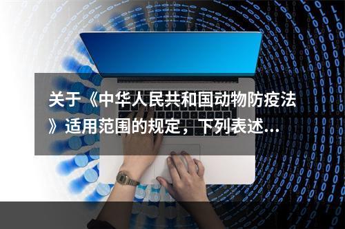 关于《中华人民共和国动物防疫法》适用范围的规定，下列表述完