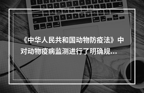 《中华人民共和国动物防疫法》中对动物疫病监测进行了明确规定