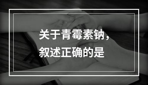 关于青霉素钠，叙述正确的是