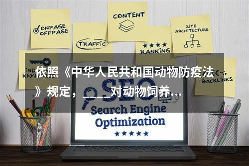 依照《中华人民共和国动物防疫法》规定，____对动物饲养、