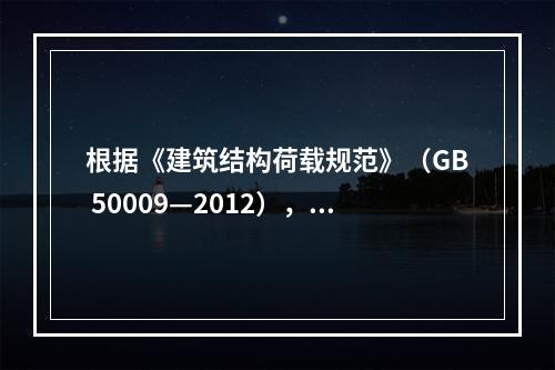 根据《建筑结构荷载规范》（GB 50009—2012），下