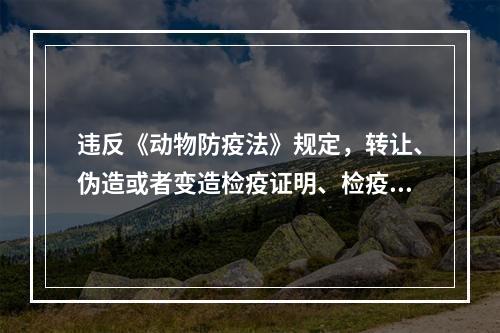 违反《动物防疫法》规定，转让、伪造或者变造检疫证明、检疫标