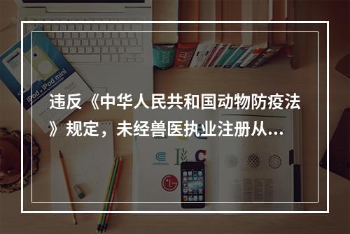 违反《中华人民共和国动物防疫法》规定，未经兽医执业注册从事