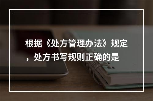 根据《处方管理办法》规定，处方书写规则正确的是