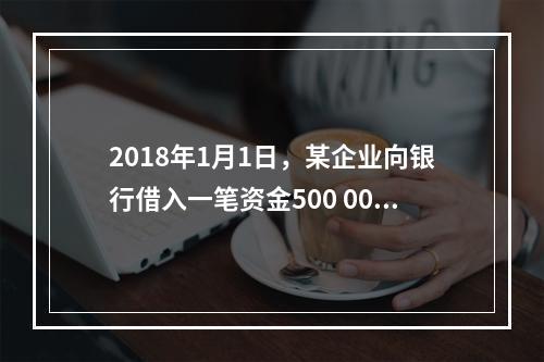 2018年1月1日，某企业向银行借入一笔资金500 000元