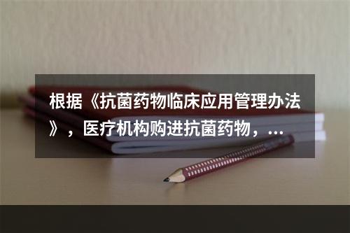 根据《抗菌药物临床应用管理办法》，医疗机构购进抗菌药物，应优