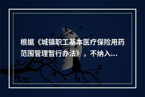 根据《城镇职工基本医疗保险用药范围管理暂行办法》，不纳入基本