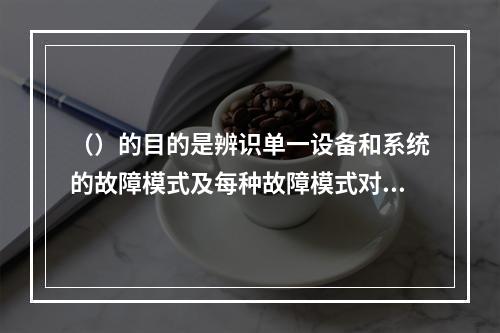 （）的目的是辨识单一设备和系统的故障模式及每种故障模式对系统