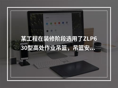 某工程在装修阶段选用了ZLP630型高处作业吊篮，吊篮安装完